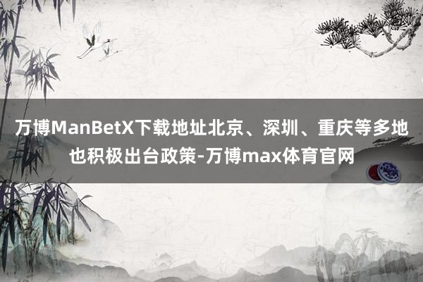万博ManBetX下载地址北京、深圳、重庆等多地也积极出台政策-万博max体育官网