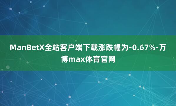 ManBetX全站客户端下载涨跌幅为-0.67%-万博max体育官网