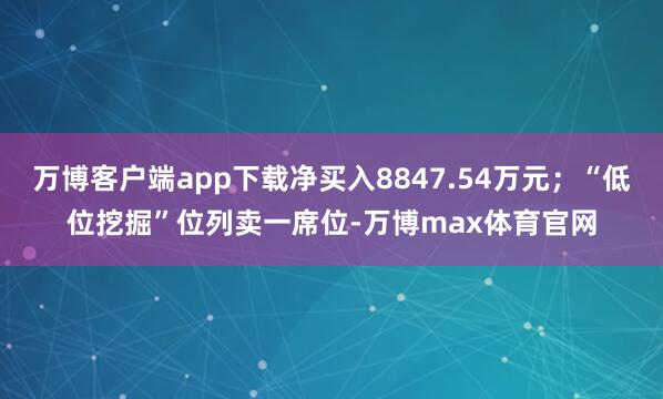 万博客户端app下载净买入8847.54万元；“低位挖掘”位列卖一席位-万博max体育官网