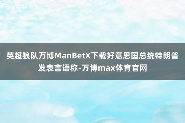 英超狼队万博ManBetX下载好意思国总统特朗普发表言语称-万博max体育官网