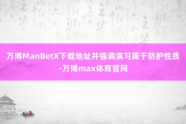 万博ManBetX下载地址并强调演习属于防护性质-万博max体育官网
