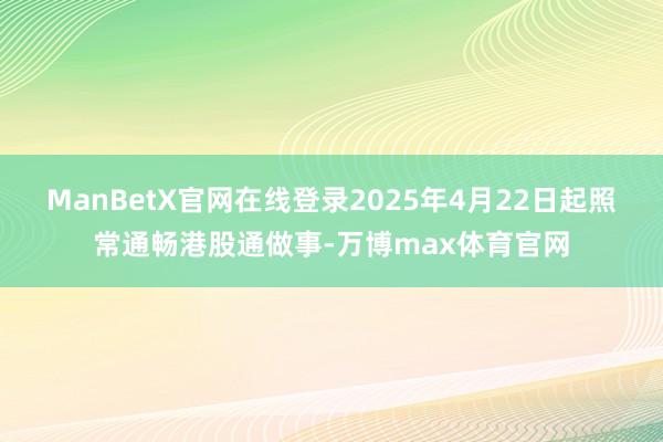 ManBetX官网在线登录2025年4月22日起照常通畅港股通做事-万博max体育官网
