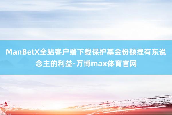 ManBetX全站客户端下载保护基金份额捏有东说念主的利益-万博max体育官网