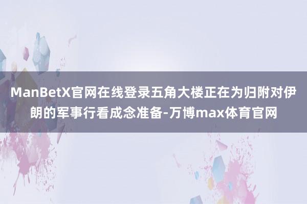 ManBetX官网在线登录五角大楼正在为归附对伊朗的军事行看成念准备-万博max体育官网