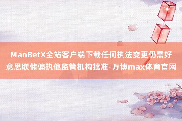 ManBetX全站客户端下载　　任何执法变更仍需好意思联储偏执他监管机构批准-万博max体育官网