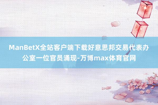 ManBetX全站客户端下载　　好意思邦交易代表办公室一位官员涌现-万博max体育官网