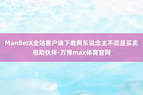 ManBetX全站客户端下载两东说念主不仅是买卖相助伙伴-万博max体育官网
