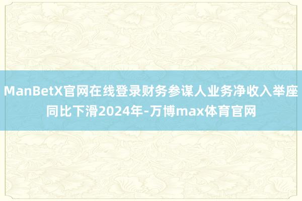 ManBetX官网在线登录财务参谋人业务净收入举座同比下滑2024年-万博max体育官网