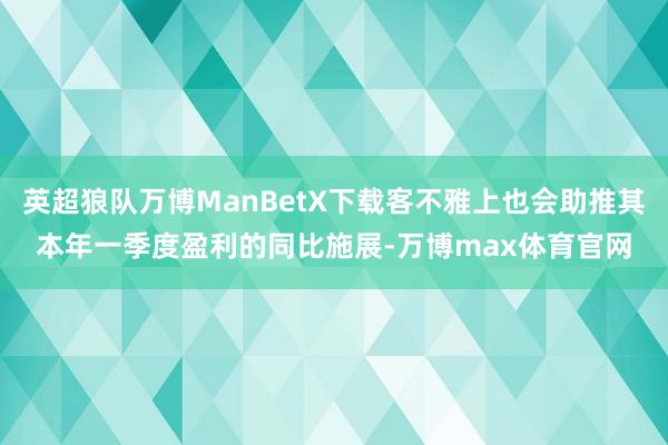 英超狼队万博ManBetX下载客不雅上也会助推其本年一季度盈利的同比施展-万博max体育官网