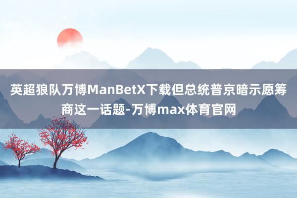 英超狼队万博ManBetX下载但总统普京暗示愿筹商这一话题-万博max体育官网