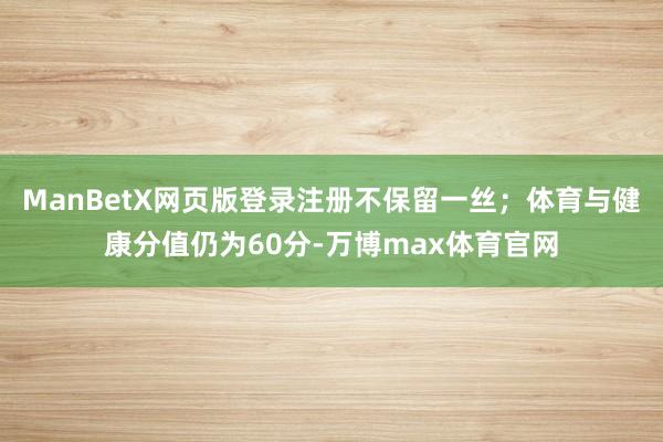 ManBetX网页版登录注册不保留一丝；体育与健康分值仍为60分-万博max体育官网