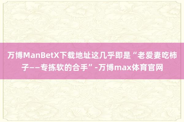 万博ManBetX下载地址这几乎即是“老爱妻吃柿子——专拣软的合手”-万博max体育官网