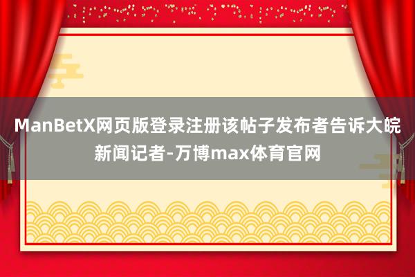 ManBetX网页版登录注册该帖子发布者告诉大皖新闻记者-万博max体育官网