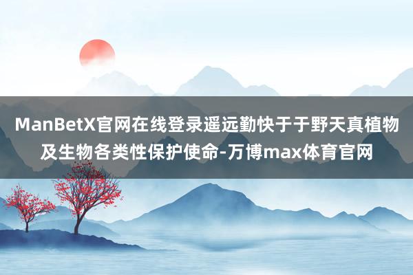 ManBetX官网在线登录遥远勤快于于野天真植物及生物各类性保护使命-万博max体育官网