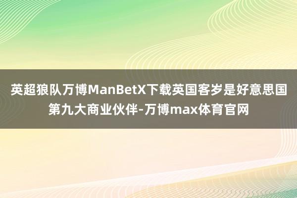 英超狼队万博ManBetX下载英国客岁是好意思国第九大商业伙伴-万博max体育官网