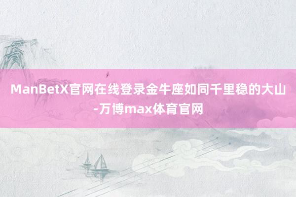 ManBetX官网在线登录金牛座如同千里稳的大山-万博max体育官网
