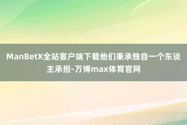 ManBetX全站客户端下载他们秉承独自一个东谈主承担-万博max体育官网