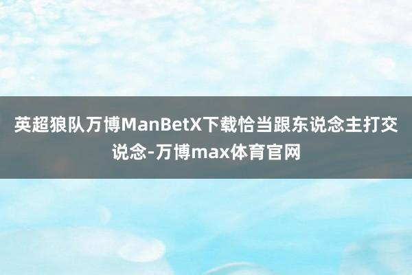 英超狼队万博ManBetX下载恰当跟东说念主打交说念-万博max体育官网