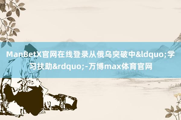 ManBetX官网在线登录从俄乌突破中&ldquo;学习扶助&rdquo;-万博max体育官网