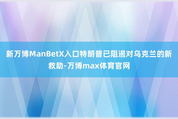 新万博ManBetX入口特朗普已阻遏对乌克兰的新救助-万博max体育官网