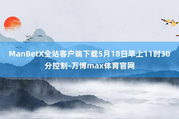 ManBetX全站客户端下载5月18日早上11时30分控制-万博max体育官网