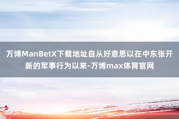 万博ManBetX下载地址自从好意思以在中东张开新的军事行为以来-万博max体育官网