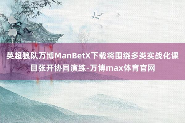 英超狼队万博ManBetX下载将围绕多类实战化课目张开协同演练-万博max体育官网