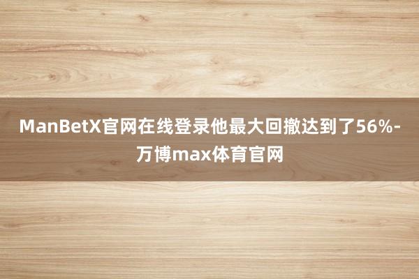 ManBetX官网在线登录他最大回撤达到了56%-万博max体育官网