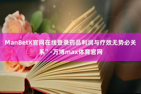 ManBetX官网在线登录药品利润与疗效无势必关系”-万博max体育官网