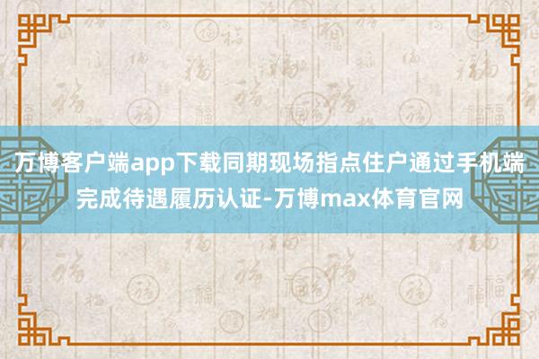 万博客户端app下载同期现场指点住户通过手机端完成待遇履历认证-万博max体育官网