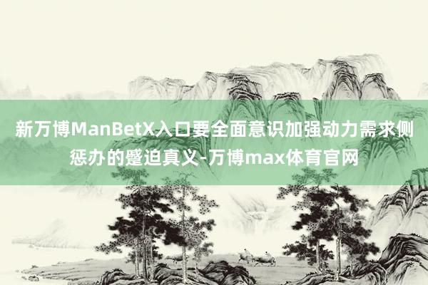 新万博ManBetX入口要全面意识加强动力需求侧惩办的蹙迫真义-万博max体育官网