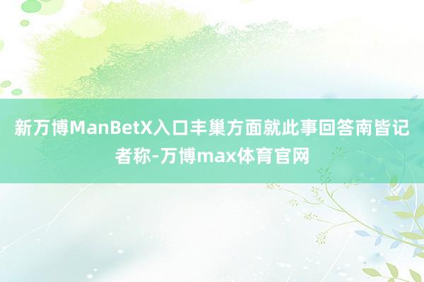 新万博ManBetX入口丰巢方面就此事回答南皆记者称-万博max体育官网