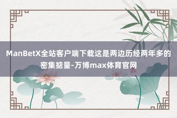 ManBetX全站客户端下载这是两边历经两年多的密集掂量-万博max体育官网