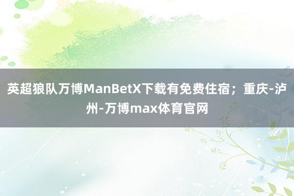 英超狼队万博ManBetX下载有免费住宿；重庆-泸州-万博max体育官网