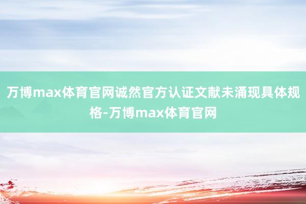 万博max体育官网诚然官方认证文献未涌现具体规格-万博max体育官网