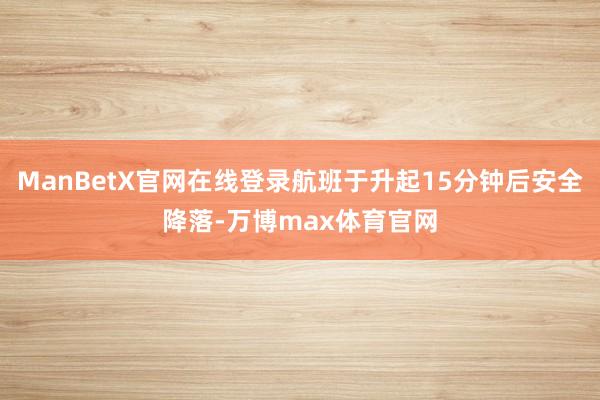 ManBetX官网在线登录航班于升起15分钟后安全降落-万博max体育官网