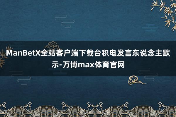 ManBetX全站客户端下载台积电发言东说念主默示-万博max体育官网