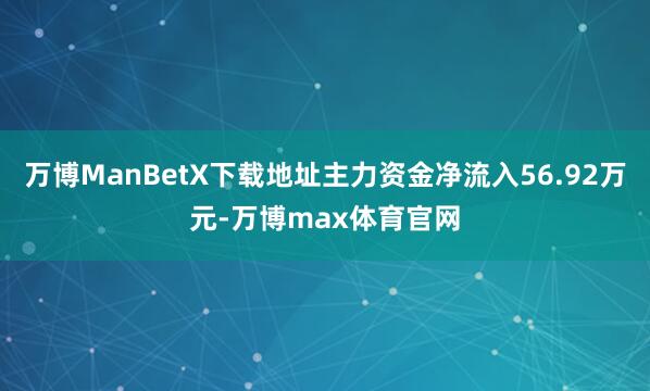 万博ManBetX下载地址主力资金净流入56.92万元-万博max体育官网