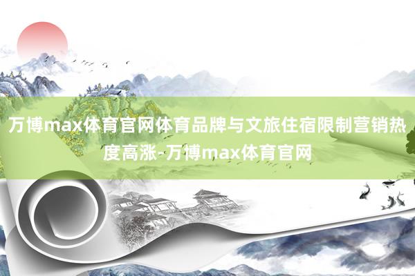 万博max体育官网体育品牌与文旅住宿限制营销热度高涨-万博max体育官网
