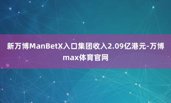 新万博ManBetX入口集团收入2.09亿港元-万博max体育官网