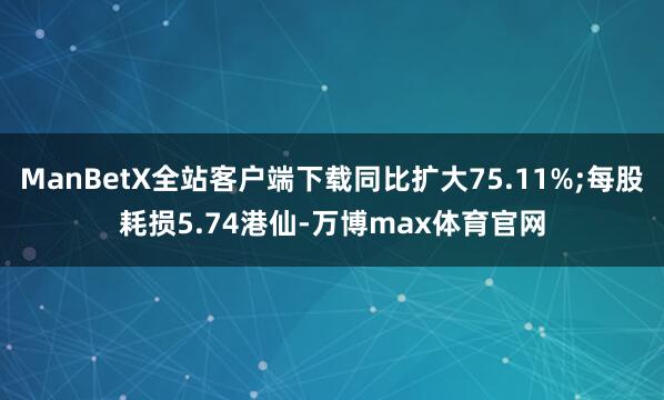 ManBetX全站客户端下载同比扩大75.11%;每股耗损5.74港仙-万博max体育官网