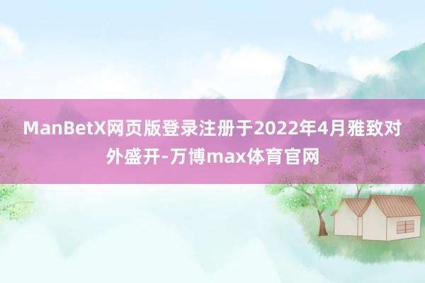 ManBetX网页版登录注册于2022年4月雅致对外盛开-万博max体育官网