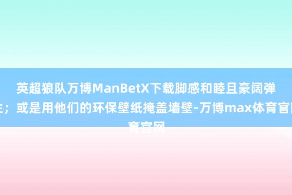 英超狼队万博ManBetX下载脚感和睦且豪阔弹性；或是用他们的环保壁纸掩盖墙壁-万博max体育官网