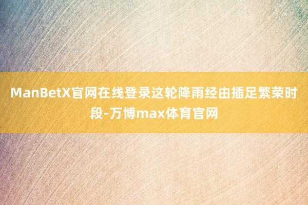 ManBetX官网在线登录这轮降雨经由插足繁荣时段-万博max体育官网