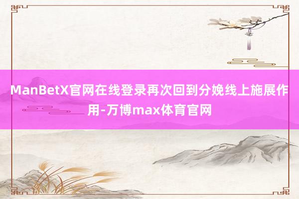 ManBetX官网在线登录再次回到分娩线上施展作用-万博max体育官网