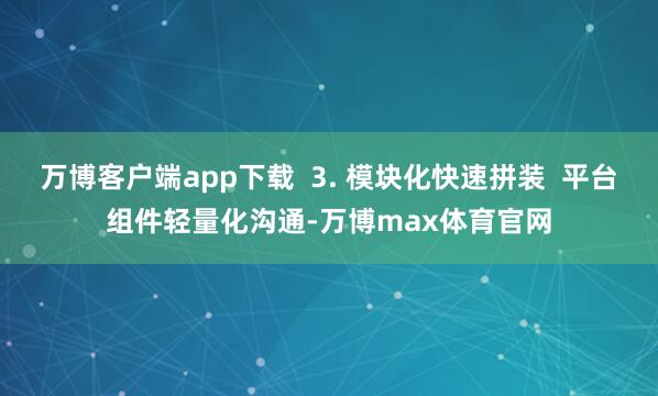 万博客户端app下载 3. 模块化快速拼装 平台组件轻量化沟通-万博max体育官网