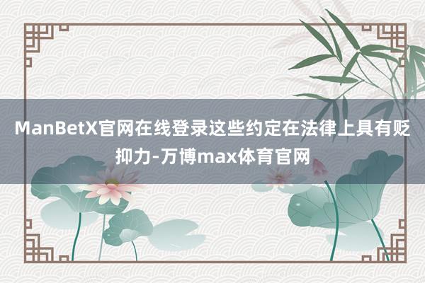 ManBetX官网在线登录这些约定在法律上具有贬抑力-万博max体育官网