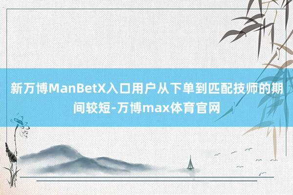 新万博ManBetX入口用户从下单到匹配技师的期间较短-万博max体育官网