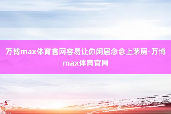 万博max体育官网容易让你闲居念念上茅厕-万博max体育官网