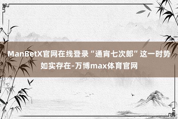 ManBetX官网在线登录“通宵七次郎”这一时势如实存在-万博max体育官网